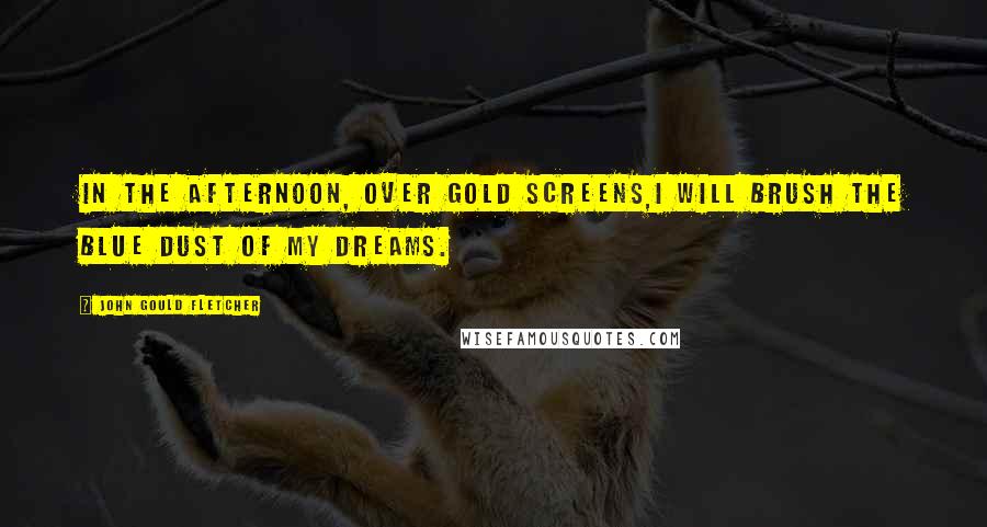 John Gould Fletcher Quotes: In the afternoon, over gold screens,I will brush the blue dust of my dreams.