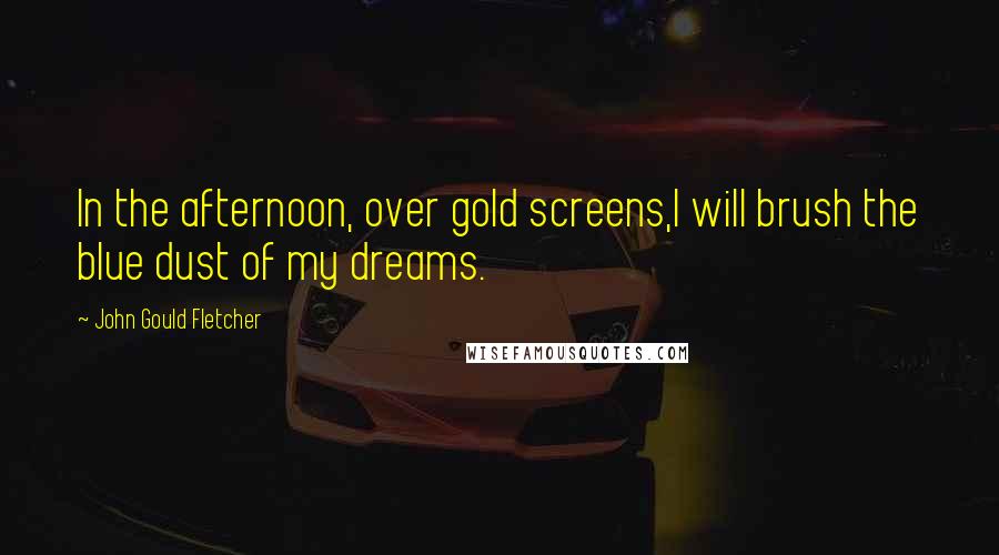 John Gould Fletcher Quotes: In the afternoon, over gold screens,I will brush the blue dust of my dreams.