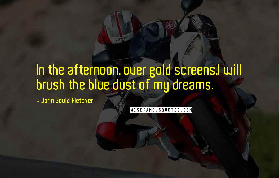 John Gould Fletcher Quotes: In the afternoon, over gold screens,I will brush the blue dust of my dreams.