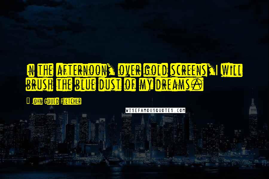 John Gould Fletcher Quotes: In the afternoon, over gold screens,I will brush the blue dust of my dreams.