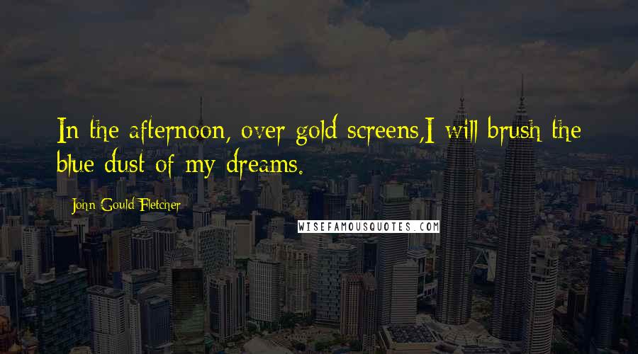 John Gould Fletcher Quotes: In the afternoon, over gold screens,I will brush the blue dust of my dreams.