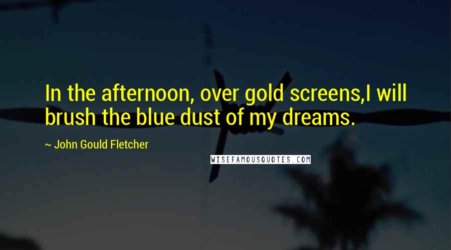 John Gould Fletcher Quotes: In the afternoon, over gold screens,I will brush the blue dust of my dreams.