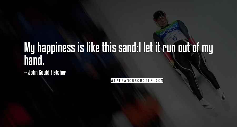 John Gould Fletcher Quotes: My happiness is like this sand:I let it run out of my hand.