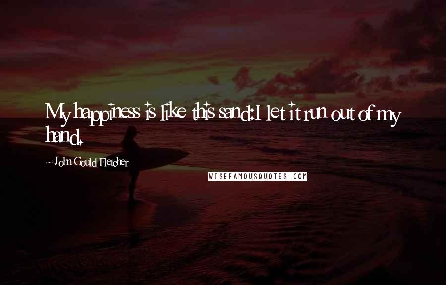John Gould Fletcher Quotes: My happiness is like this sand:I let it run out of my hand.