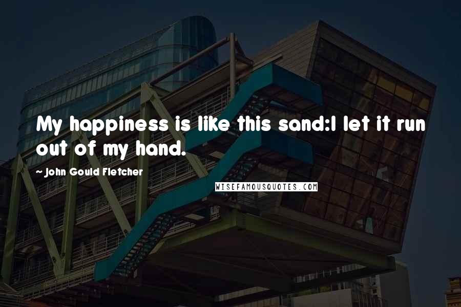 John Gould Fletcher Quotes: My happiness is like this sand:I let it run out of my hand.