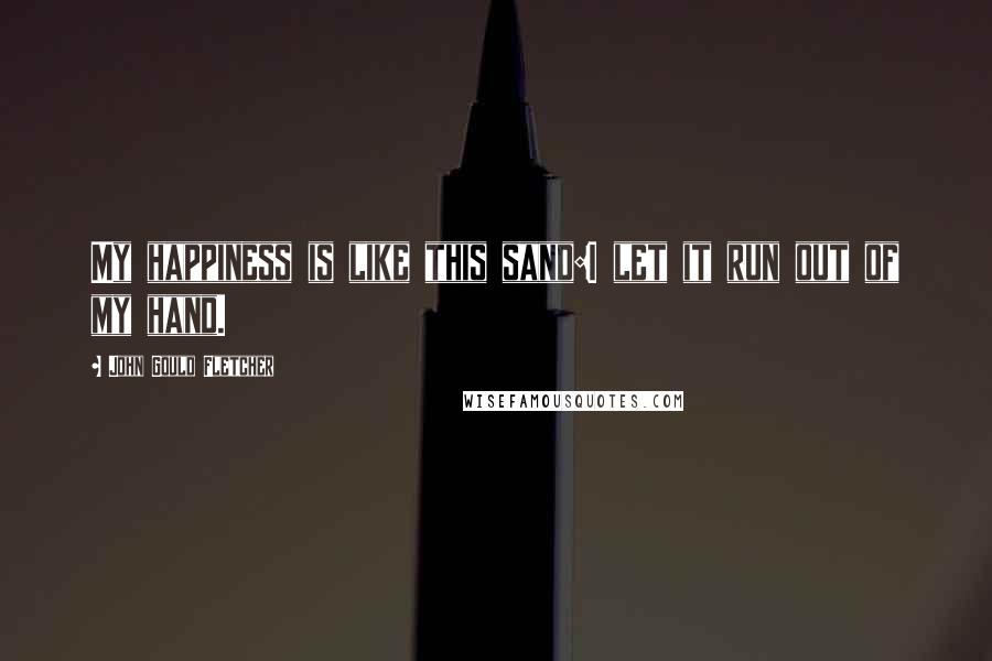 John Gould Fletcher Quotes: My happiness is like this sand:I let it run out of my hand.