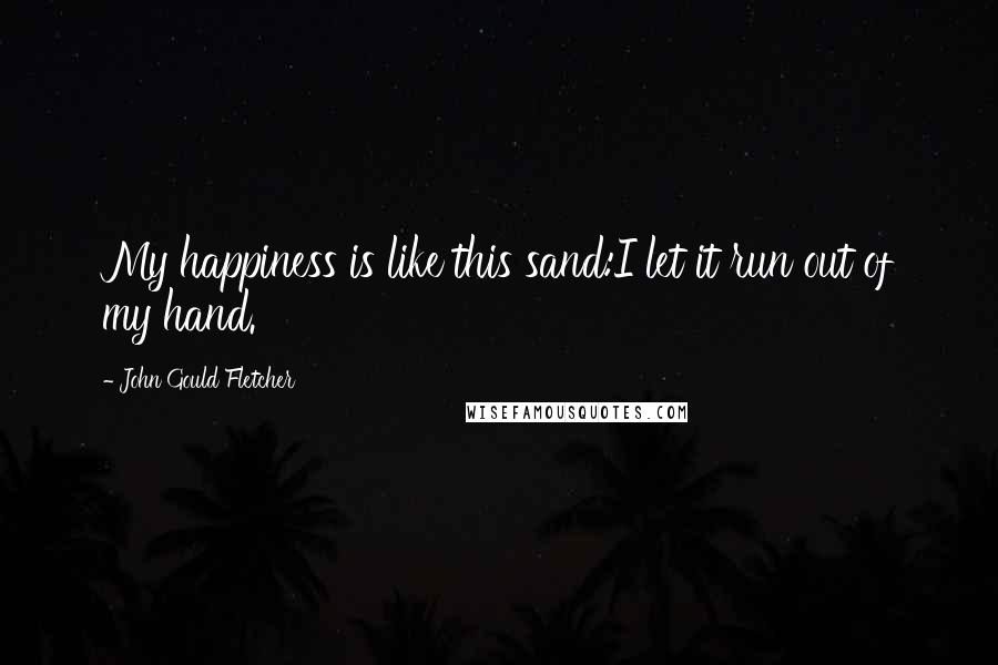 John Gould Fletcher Quotes: My happiness is like this sand:I let it run out of my hand.