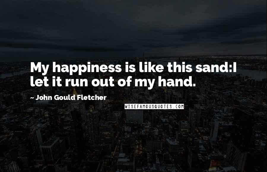 John Gould Fletcher Quotes: My happiness is like this sand:I let it run out of my hand.