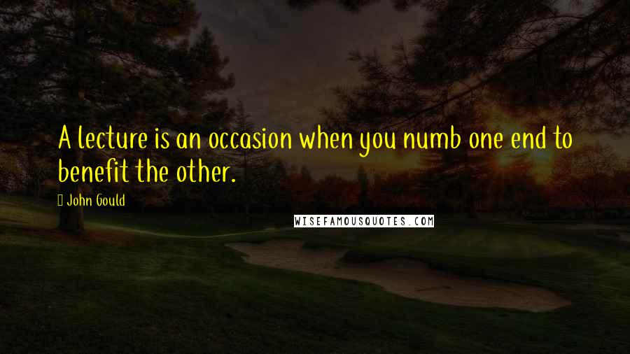 John Gould Quotes: A lecture is an occasion when you numb one end to benefit the other.