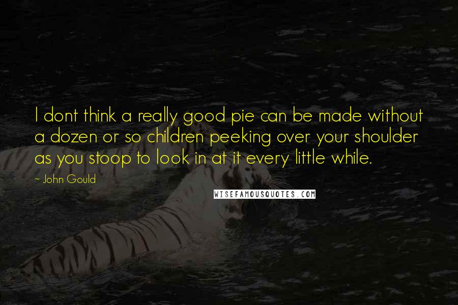 John Gould Quotes: I dont think a really good pie can be made without a dozen or so children peeking over your shoulder as you stoop to look in at it every little while.