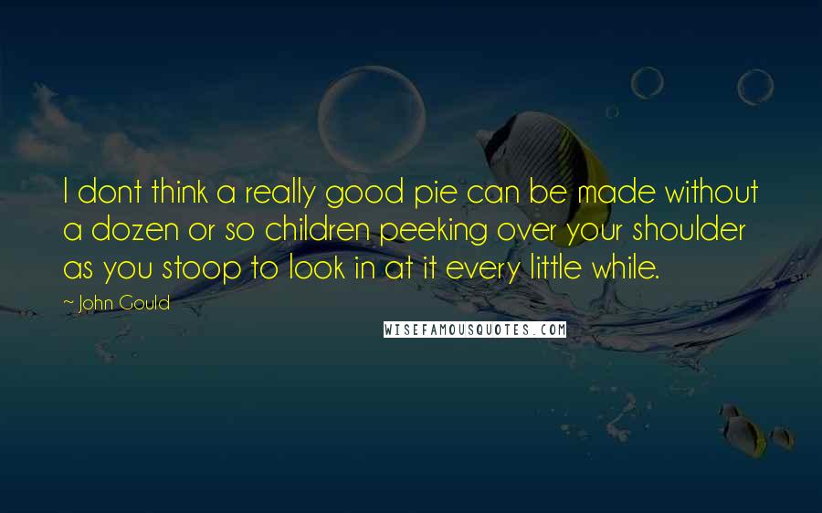John Gould Quotes: I dont think a really good pie can be made without a dozen or so children peeking over your shoulder as you stoop to look in at it every little while.