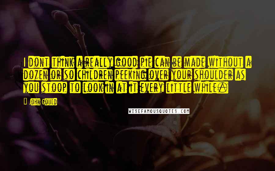 John Gould Quotes: I dont think a really good pie can be made without a dozen or so children peeking over your shoulder as you stoop to look in at it every little while.