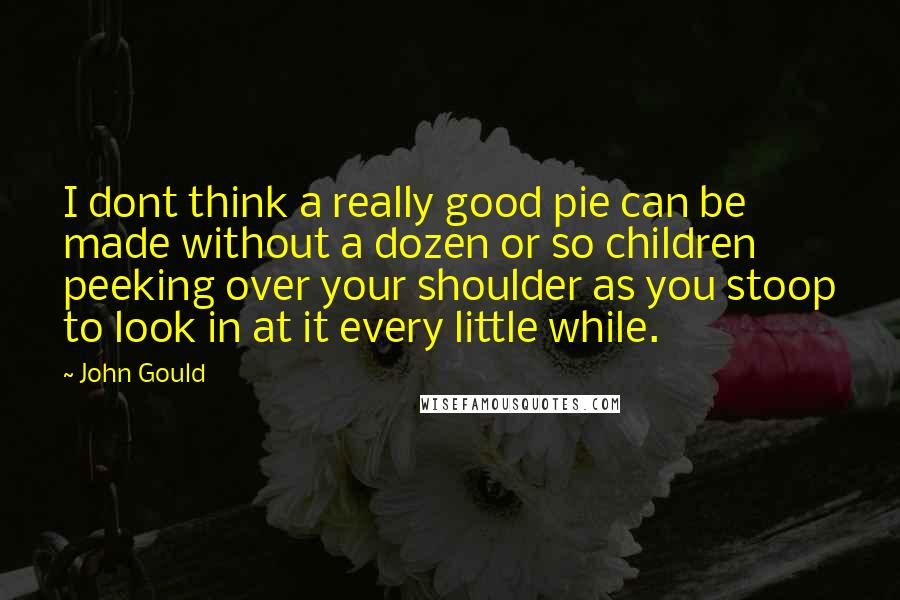 John Gould Quotes: I dont think a really good pie can be made without a dozen or so children peeking over your shoulder as you stoop to look in at it every little while.