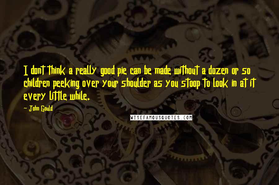 John Gould Quotes: I dont think a really good pie can be made without a dozen or so children peeking over your shoulder as you stoop to look in at it every little while.