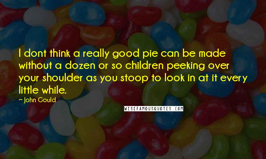 John Gould Quotes: I dont think a really good pie can be made without a dozen or so children peeking over your shoulder as you stoop to look in at it every little while.