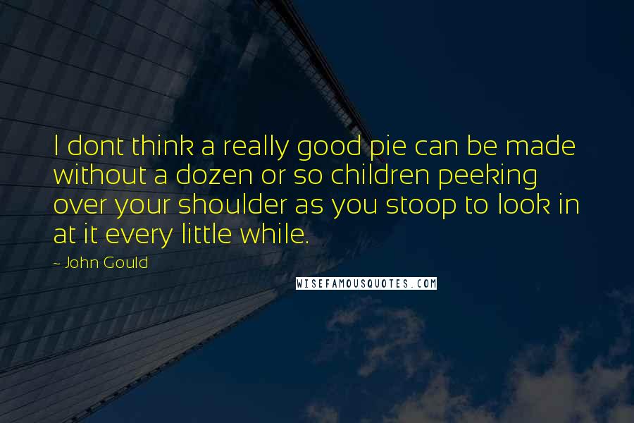 John Gould Quotes: I dont think a really good pie can be made without a dozen or so children peeking over your shoulder as you stoop to look in at it every little while.