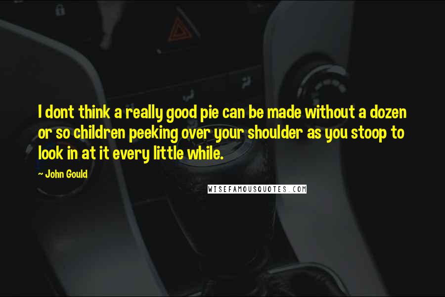 John Gould Quotes: I dont think a really good pie can be made without a dozen or so children peeking over your shoulder as you stoop to look in at it every little while.