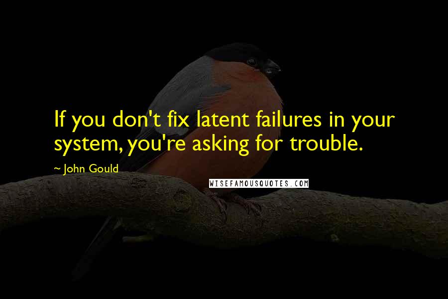 John Gould Quotes: If you don't fix latent failures in your system, you're asking for trouble.