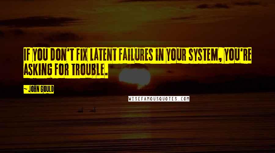 John Gould Quotes: If you don't fix latent failures in your system, you're asking for trouble.