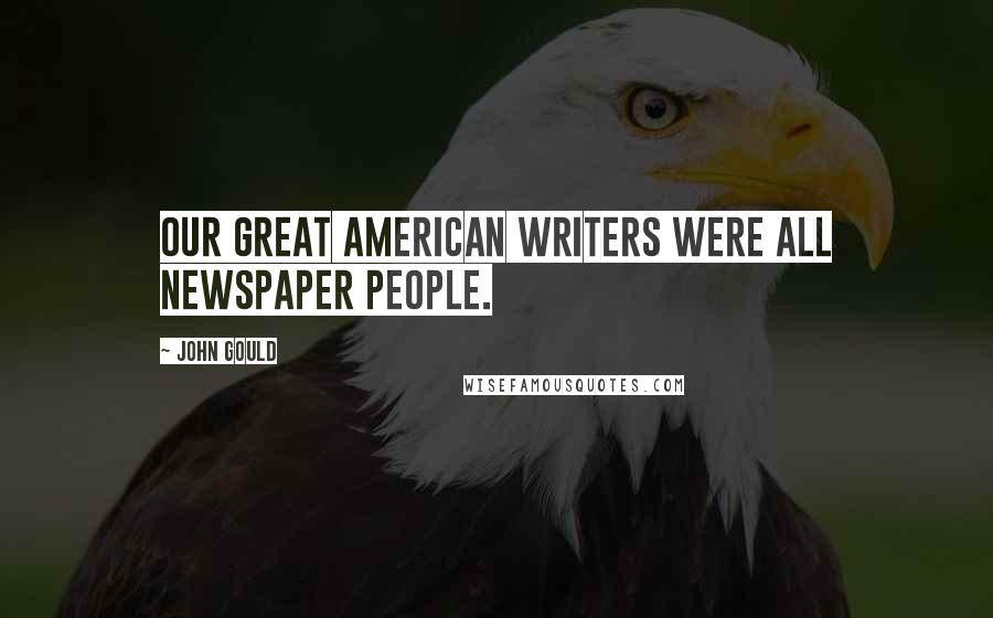 John Gould Quotes: Our great American writers were all newspaper people.