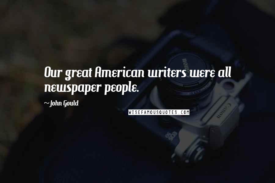 John Gould Quotes: Our great American writers were all newspaper people.