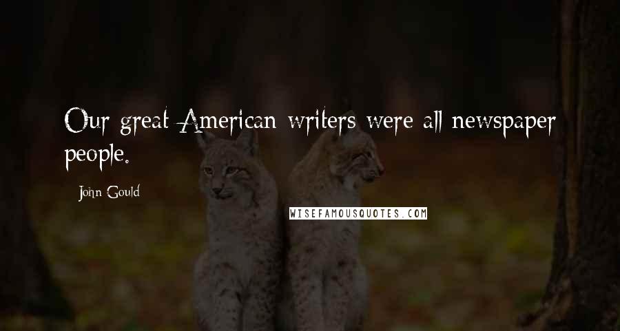 John Gould Quotes: Our great American writers were all newspaper people.