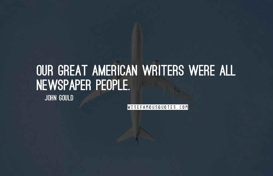 John Gould Quotes: Our great American writers were all newspaper people.