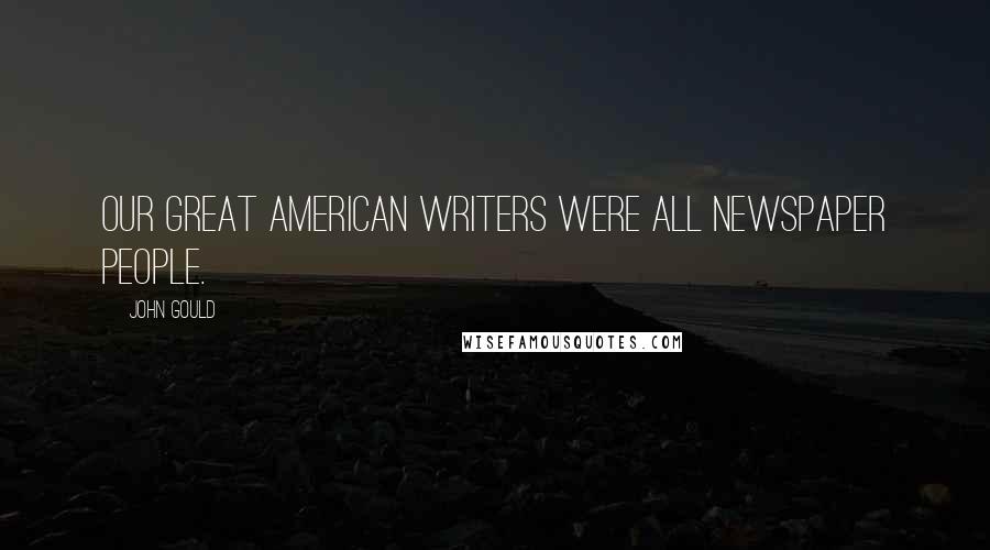 John Gould Quotes: Our great American writers were all newspaper people.