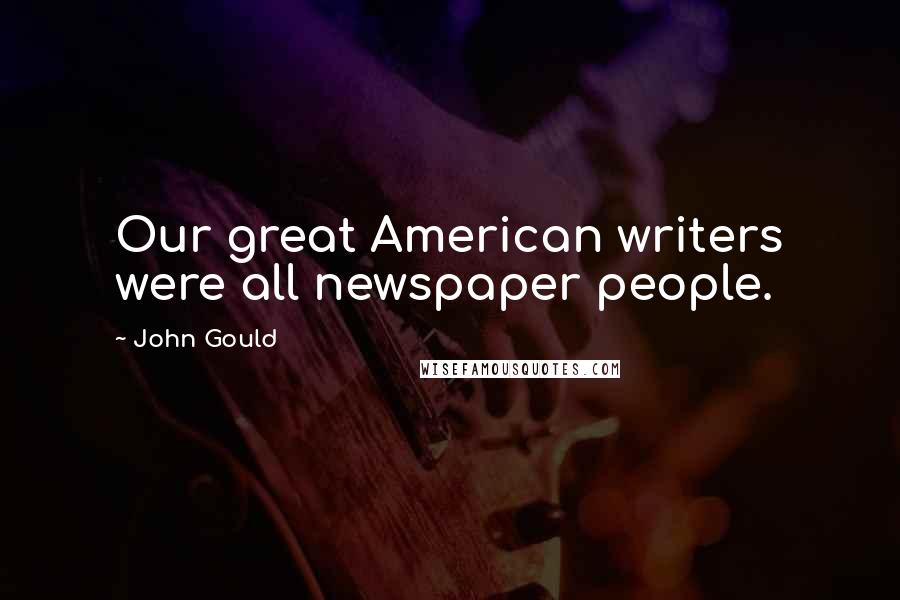 John Gould Quotes: Our great American writers were all newspaper people.