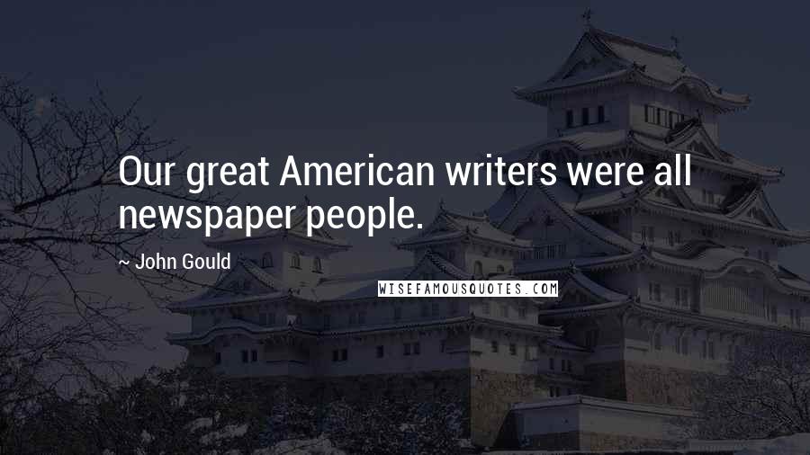 John Gould Quotes: Our great American writers were all newspaper people.