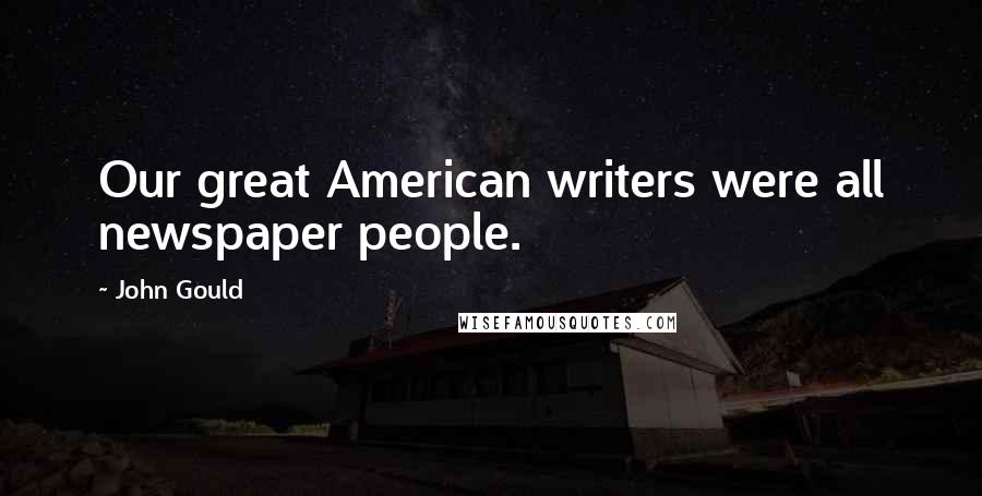 John Gould Quotes: Our great American writers were all newspaper people.