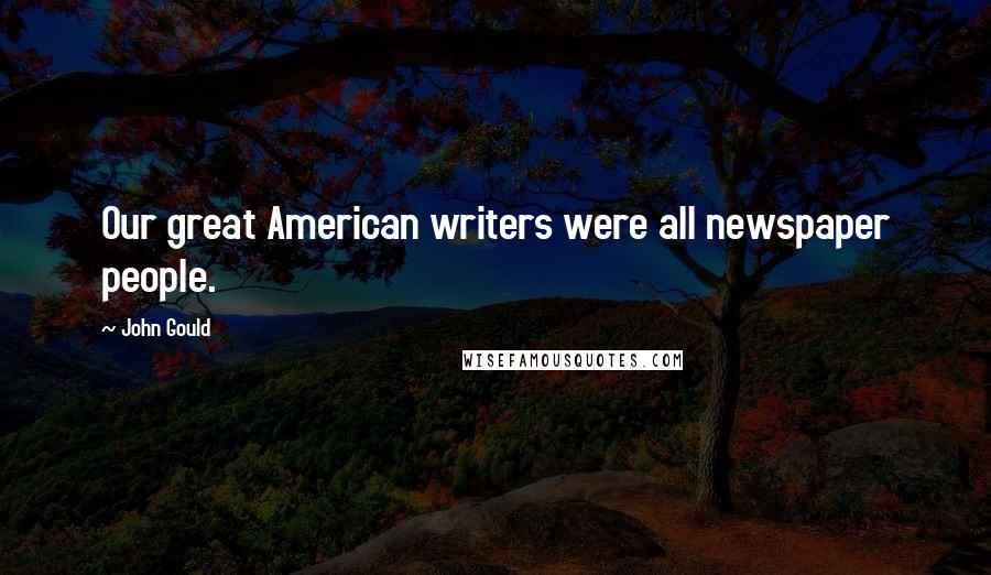 John Gould Quotes: Our great American writers were all newspaper people.