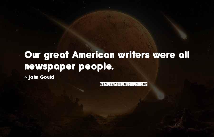 John Gould Quotes: Our great American writers were all newspaper people.