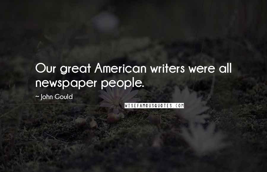 John Gould Quotes: Our great American writers were all newspaper people.