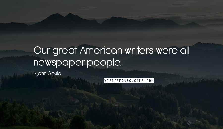 John Gould Quotes: Our great American writers were all newspaper people.
