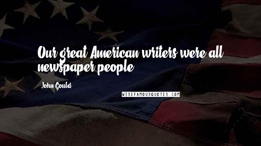 John Gould Quotes: Our great American writers were all newspaper people.