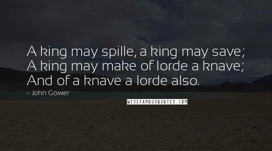 John Gower Quotes: A king may spille, a king may save; A king may make of lorde a knave; And of a knave a lorde also.