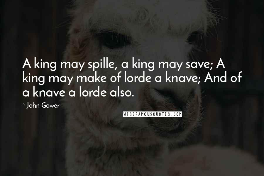 John Gower Quotes: A king may spille, a king may save; A king may make of lorde a knave; And of a knave a lorde also.