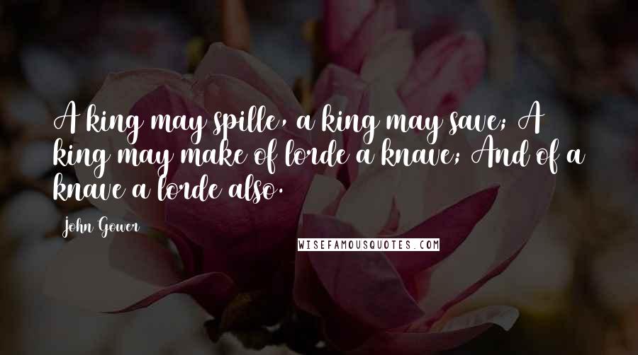 John Gower Quotes: A king may spille, a king may save; A king may make of lorde a knave; And of a knave a lorde also.