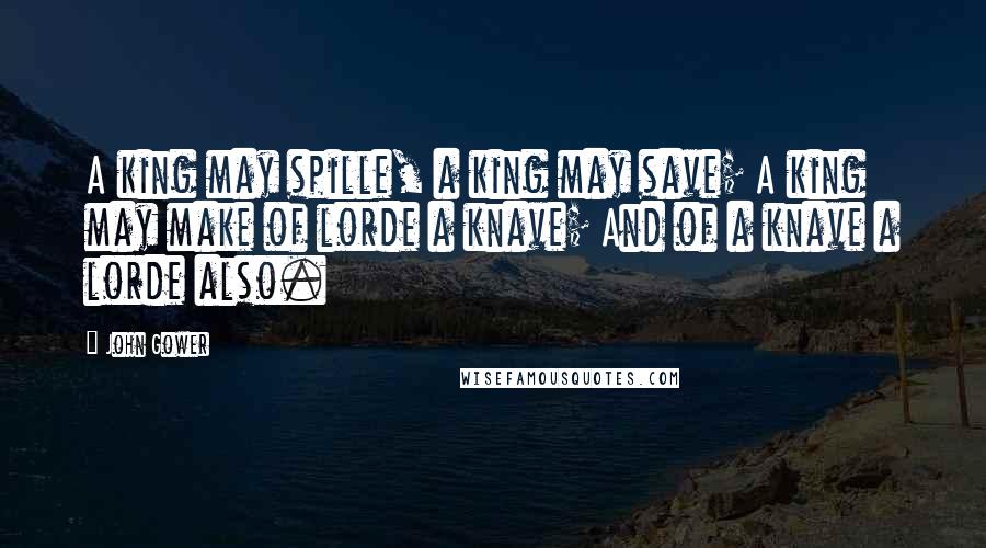 John Gower Quotes: A king may spille, a king may save; A king may make of lorde a knave; And of a knave a lorde also.