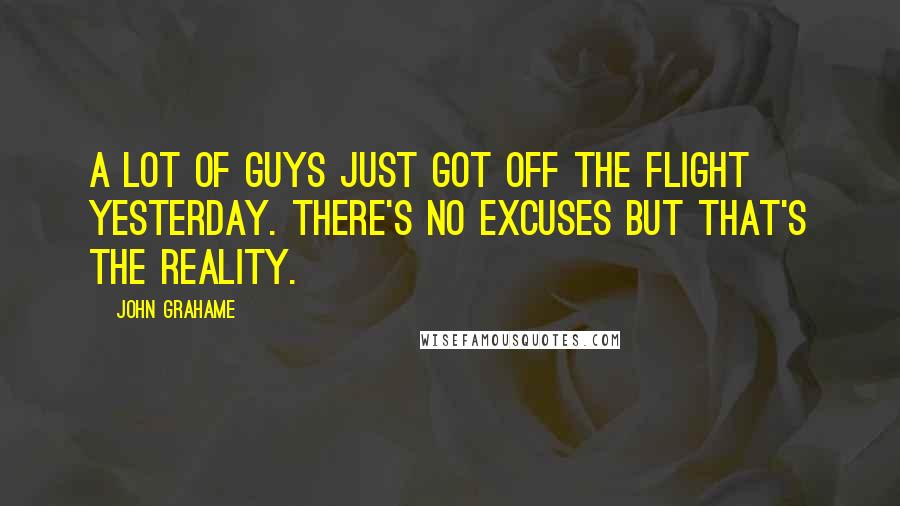 John Grahame Quotes: A lot of guys just got off the flight yesterday. There's no excuses but that's the reality.