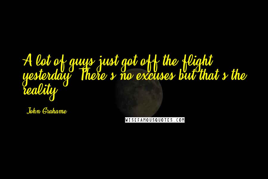 John Grahame Quotes: A lot of guys just got off the flight yesterday. There's no excuses but that's the reality.