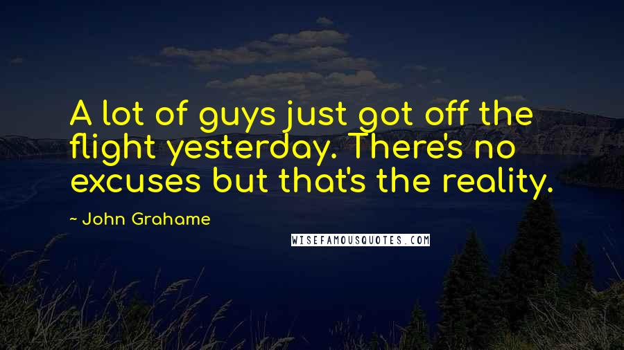 John Grahame Quotes: A lot of guys just got off the flight yesterday. There's no excuses but that's the reality.