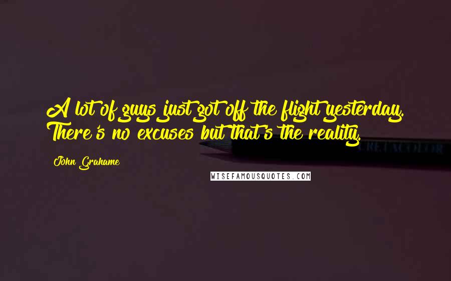 John Grahame Quotes: A lot of guys just got off the flight yesterday. There's no excuses but that's the reality.