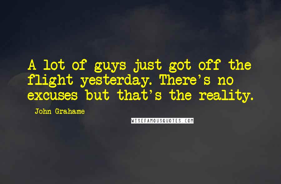 John Grahame Quotes: A lot of guys just got off the flight yesterday. There's no excuses but that's the reality.