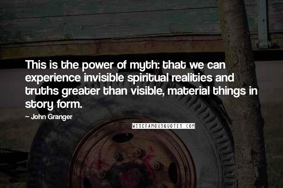 John Granger Quotes: This is the power of myth: that we can experience invisible spiritual realities and truths greater than visible, material things in story form.