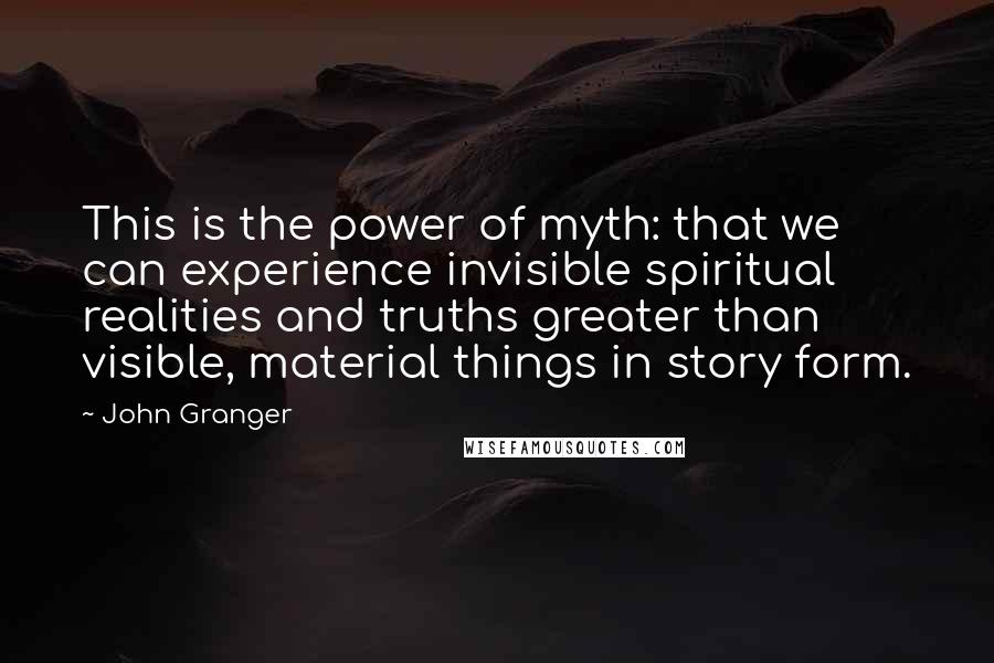 John Granger Quotes: This is the power of myth: that we can experience invisible spiritual realities and truths greater than visible, material things in story form.