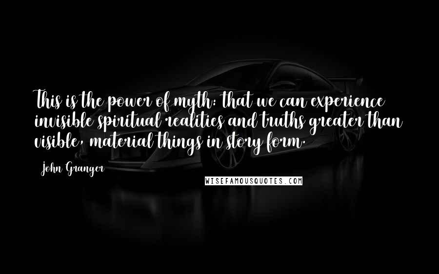 John Granger Quotes: This is the power of myth: that we can experience invisible spiritual realities and truths greater than visible, material things in story form.