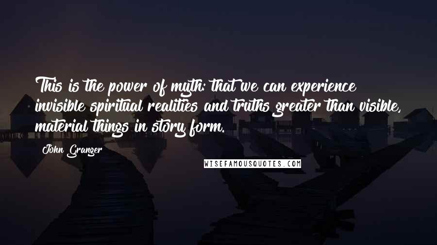 John Granger Quotes: This is the power of myth: that we can experience invisible spiritual realities and truths greater than visible, material things in story form.