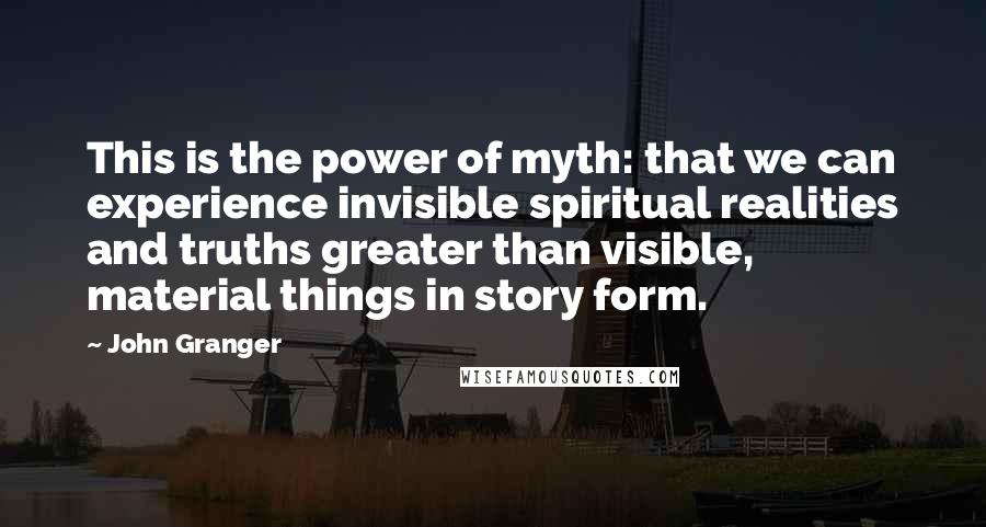 John Granger Quotes: This is the power of myth: that we can experience invisible spiritual realities and truths greater than visible, material things in story form.